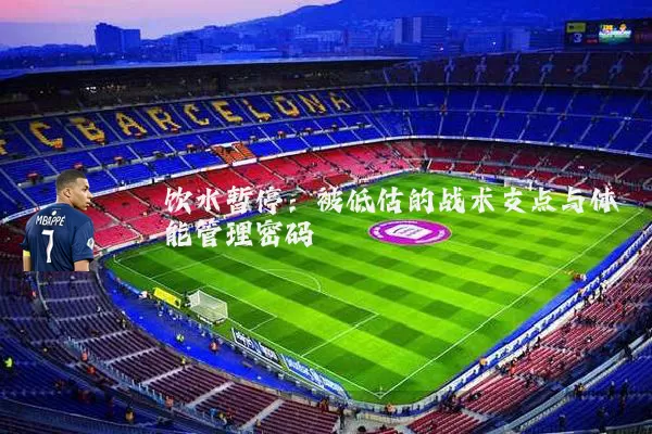 饮水暂停:被低估的战术支点与体能管理密码
