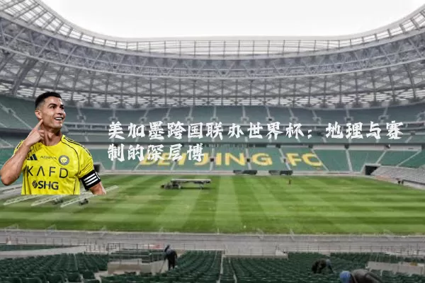 美加墨跨国联办世界杯:地理与赛制的深层博弈