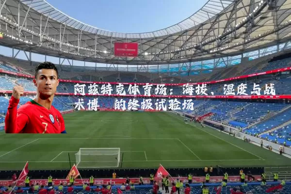 阿兹特克体育场:海拔、湿度与战术博弈的终极试验场