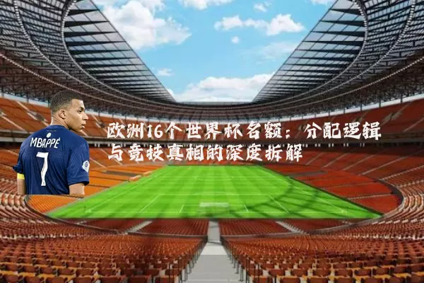 欧洲16个世界杯名额:分配逻辑与竞技真相的深度拆解