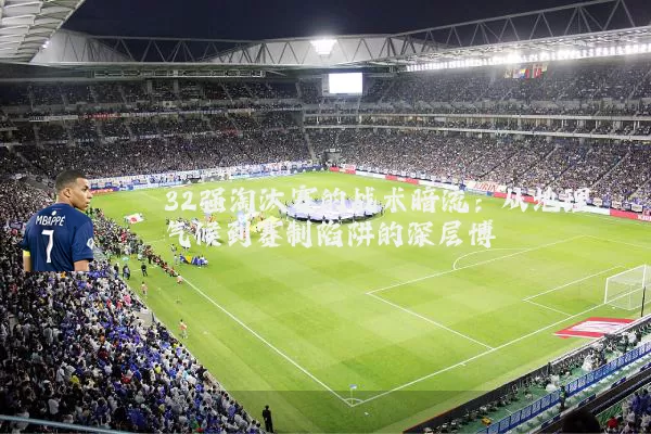 32强淘汰赛的战术暗流:从地理气候到赛制陷阱的深层博弈