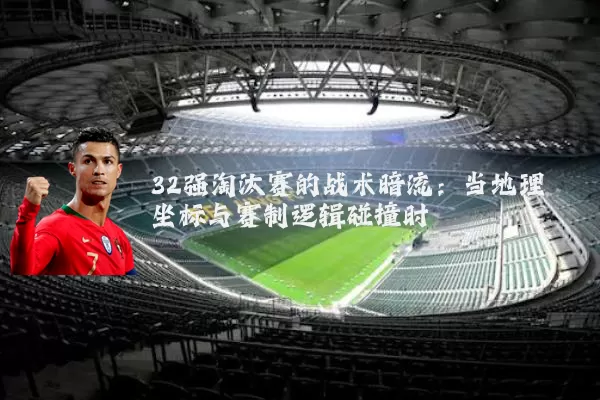 32强淘汰赛的战术暗流:当地理坐标与赛制逻辑碰撞时