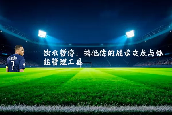 饮水暂停：被低估的战术支点与体能管理工具