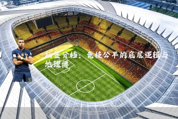 抽签分档:竞技公平的底层逻辑与地理博弈