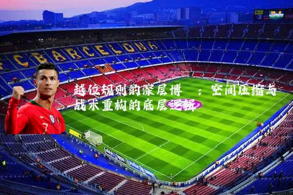 越位规则的深层博弈：空间压缩与战术重构的底层逻辑