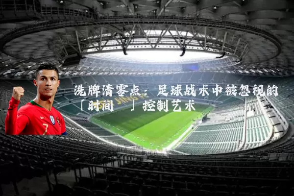 洗牌清零点:足球战术中被忽视的「时间熵」控制艺术