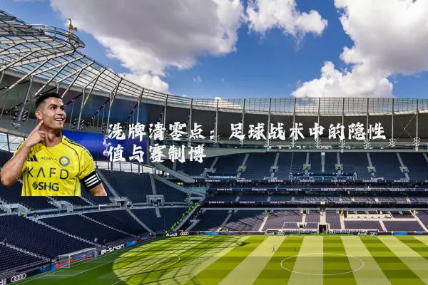 洗牌清零点:足球战术中的隐性阈值与赛制博弈