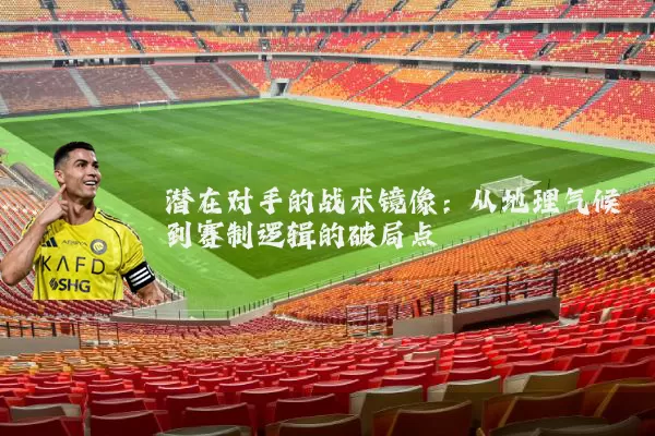 潜在对手的战术镜像：从地理气候到赛制逻辑的破局点