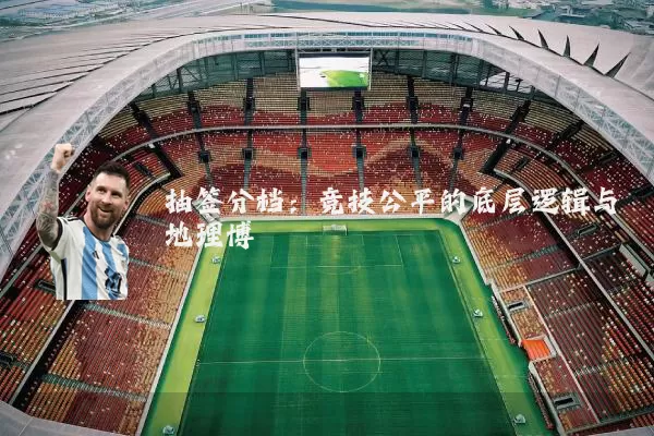 抽签分档:竞技公平的底层逻辑与地理博弈