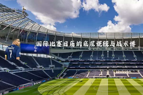 国际比赛日历的底层逻辑与战术博弈