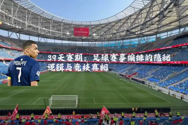 39天赛期：足球赛事编排的隐秘逻辑与竞技真相
