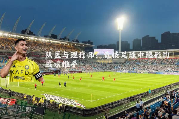 队医与理疗师:竞技足球中隐形的战术推手