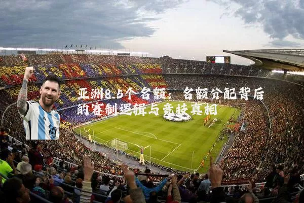 亚洲8.5个名额：名额分配背后的赛制逻辑与竞技真相