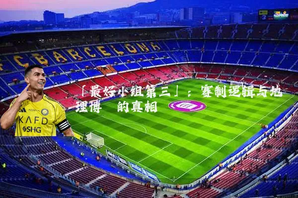 「最好小组第三」:赛制逻辑与地理博弈的真相