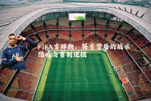 FIFA吉祥物:符号背后的战术隐喻与赛制逻辑